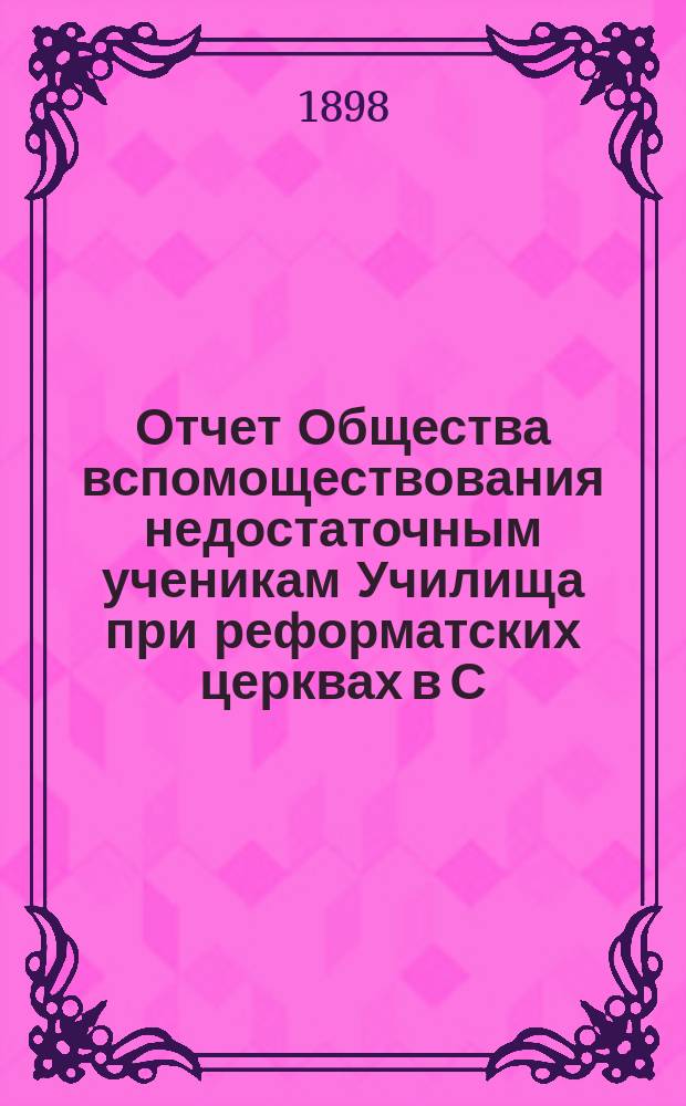 Отчет Общества вспомоществования недостаточным ученикам Училища при реформатских церквах в С.-Петербурге... ... с 15-го октября 1897 г. по 30-е сентября 1898 г.