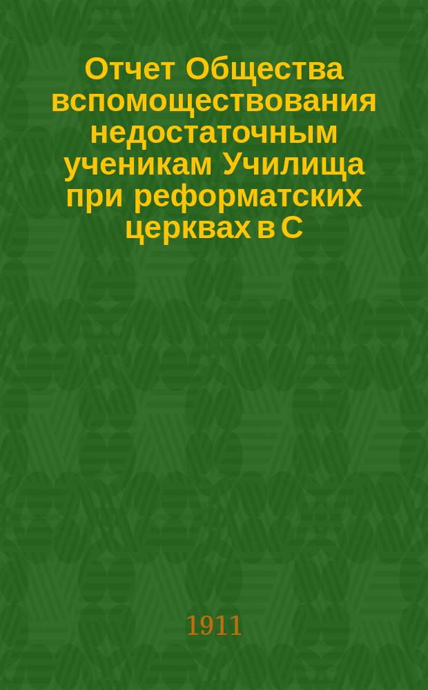 Отчет Общества вспомоществования недостаточным ученикам Училища при реформатских церквах в С.-Петербурге... ... с 1-го августа 1910 г. по 1-е августа 1911 г.