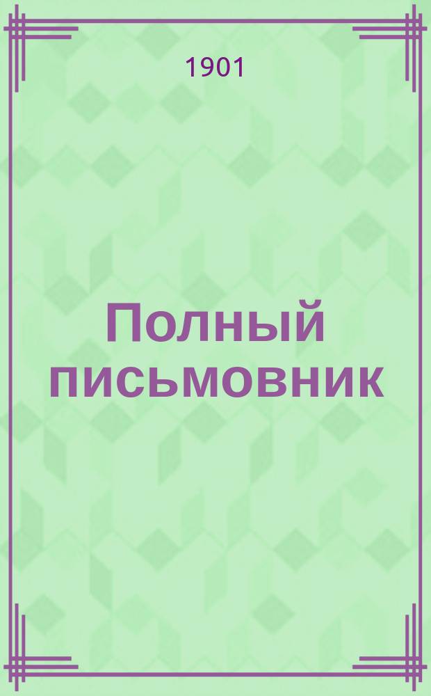 Полный письмовник : Самоучитель составлять без помощи посторонних письма, договоры, акты, прошения и др. деловые бумаги, содержащий образцы и формы писем всех родов..