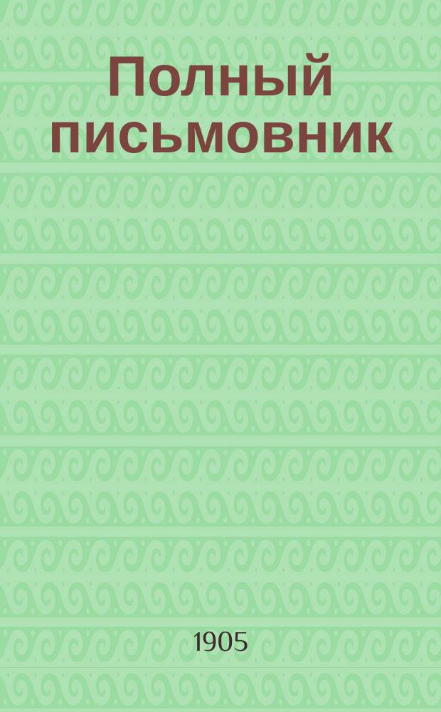Полный письмовник : Самоучитель составлять без помощи посторонних письма, договоры, акты, прошения и др. деловые бумаги, содержащий образцы и формы писем всех родов..