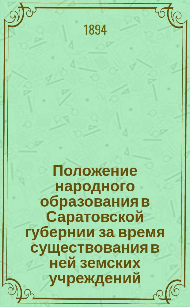 Положение народного образования в Саратовской губернии за время существования в ней земских учреждений : Вып. 1. [Вып. 11] : Свод материалов о деятельности Саратовского губернского земства в сфере народного образования