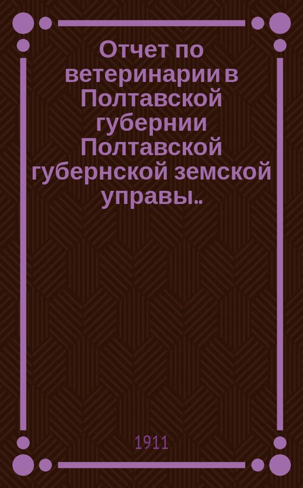 Отчет по ветеринарии в Полтавской губернии Полтавской губернской земской управы... за 1910 год