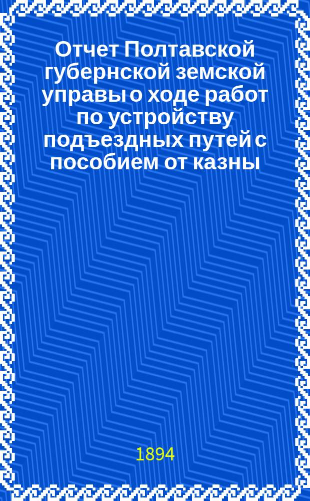 Отчет Полтавской губернской земской управы о ходе работ по устройству подъездных путей с пособием от казны...; Прил. к Отчету