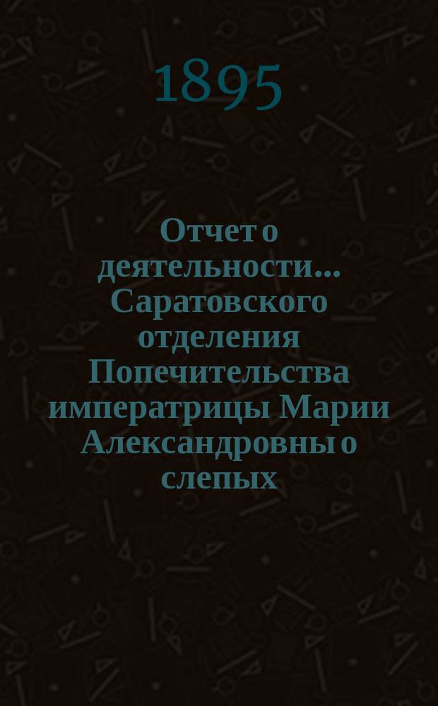 ... Отчет о деятельности... Саратовского отделения Попечительства императрицы Марии Александровны о слепых... Второй... за 1894 год