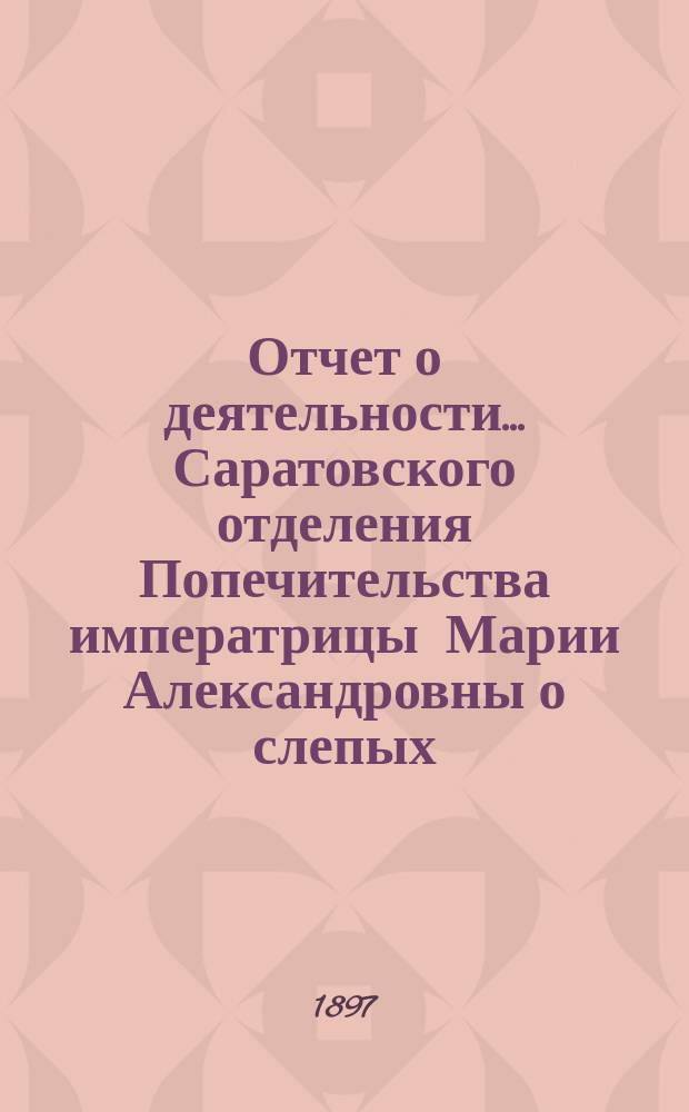 ... Отчет о деятельности... Саратовского отделения Попечительства императрицы Марии Александровны о слепых... Четвертый... за 1896 год