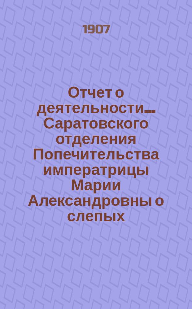 ... Отчет о деятельности... Саратовского отделения Попечительства императрицы Марии Александровны о слепых... Тринадцатый... за 1905 год