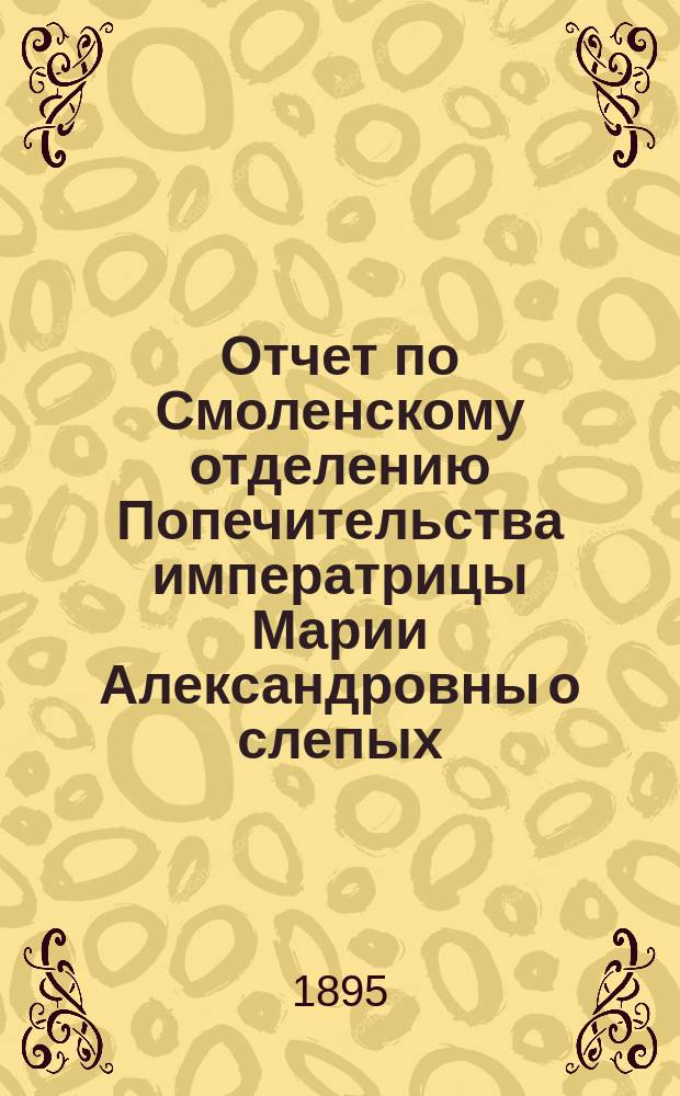Отчет по Смоленскому отделению Попечительства императрицы Марии Александровны о слепых... Второй... в 1894 году