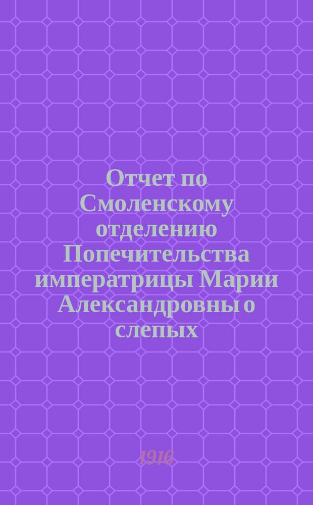 Отчет по Смоленскому отделению Попечительства императрицы Марии Александровны о слепых... ... за 1915 год