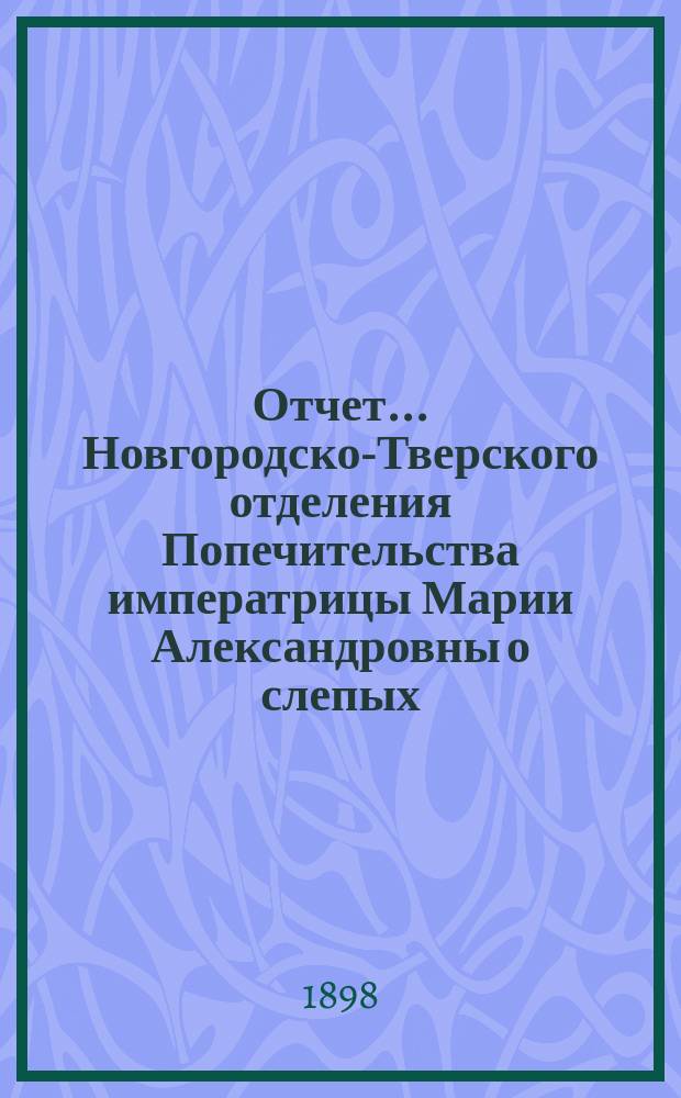 Отчет... Новгородско-Тверского отделения Попечительства императрицы Марии Александровны о слепых... Пятый... за 1897-й год