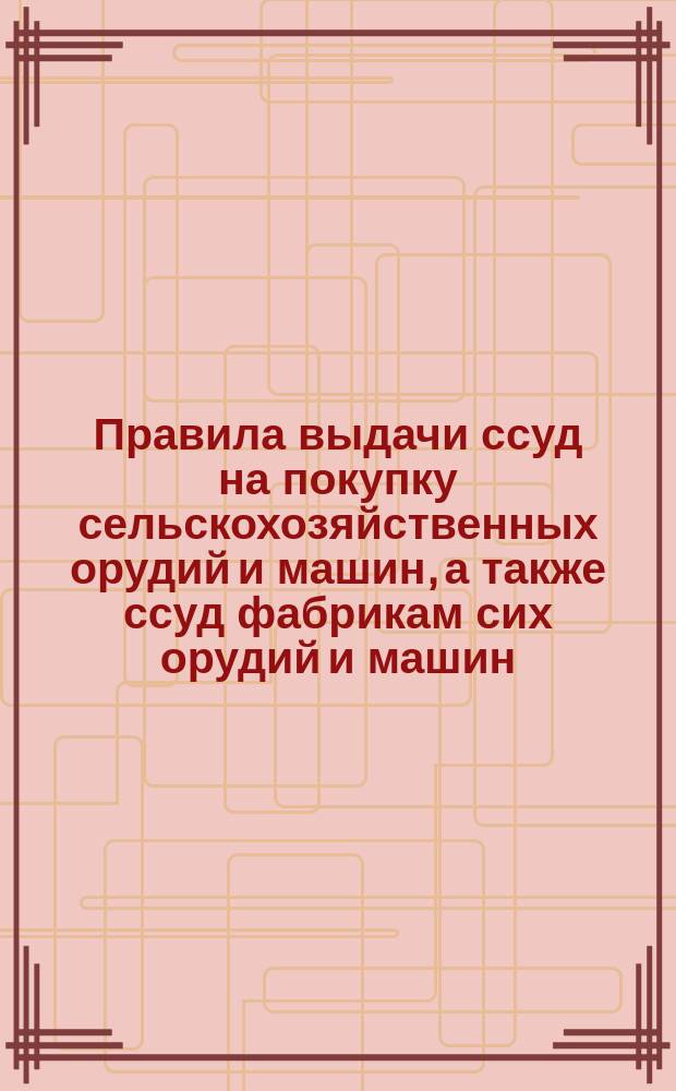 Правила выдачи ссуд на покупку сельскохозяйственных орудий и машин, а также ссуд фабрикам сих орудий и машин : Утв. министром финансов 6 июля 1894 г