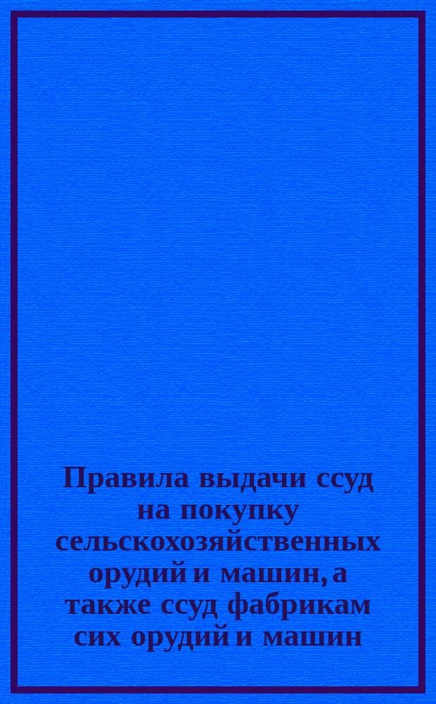 Правила выдачи ссуд на покупку сельскохозяйственных орудий и машин, а также ссуд фабрикам сих орудий и машин : Утв. министром финансов 6 июля 1894 г