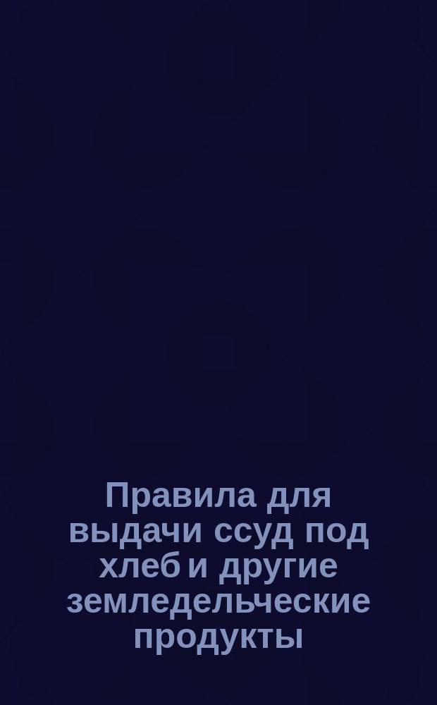 Правила для выдачи ссуд под хлеб и другие земледельческие продукты : (Утв. министром финансов 1-го июня 1894 г.)