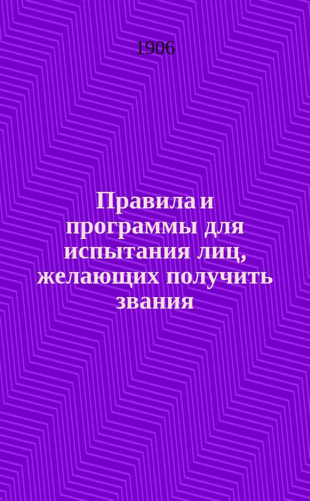 Правила и программы для испытания лиц, желающих получить звания: а) учителя новых языков в гимназии и прогимназии, б) учителя уездного училища, в) домашнего учителя и домашней учительницы, г) учителя и учительницы городского приходского и городского начального народного училища, д) сельского приходского и сельского начального народного училища, е) частного начального учителя и учительницы, ж) аптекарского ученика, а также 3) желающих получить право на производство в первый классный чин