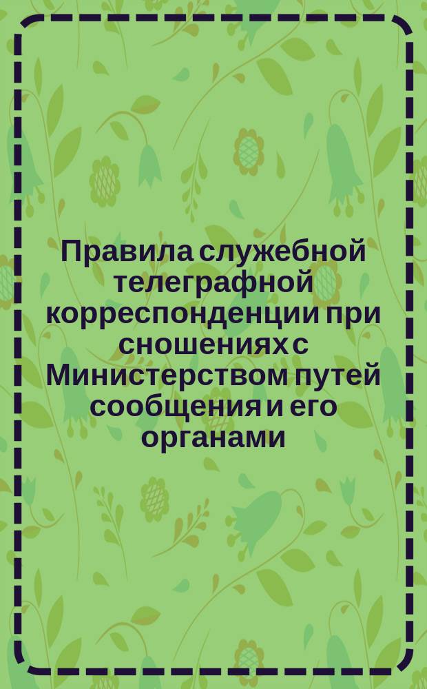 Правила служебной телеграфной корреспонденции при сношениях с Министерством путей сообщения и его органами, а также при сношениях железных дорог между собой : Утв. 17 сент. 1894 г.