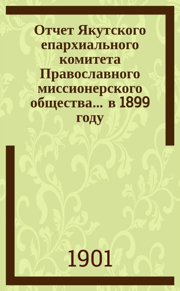 Отчет Якутского епархиального комитета Православного миссионерского общества... ... в 1899 году