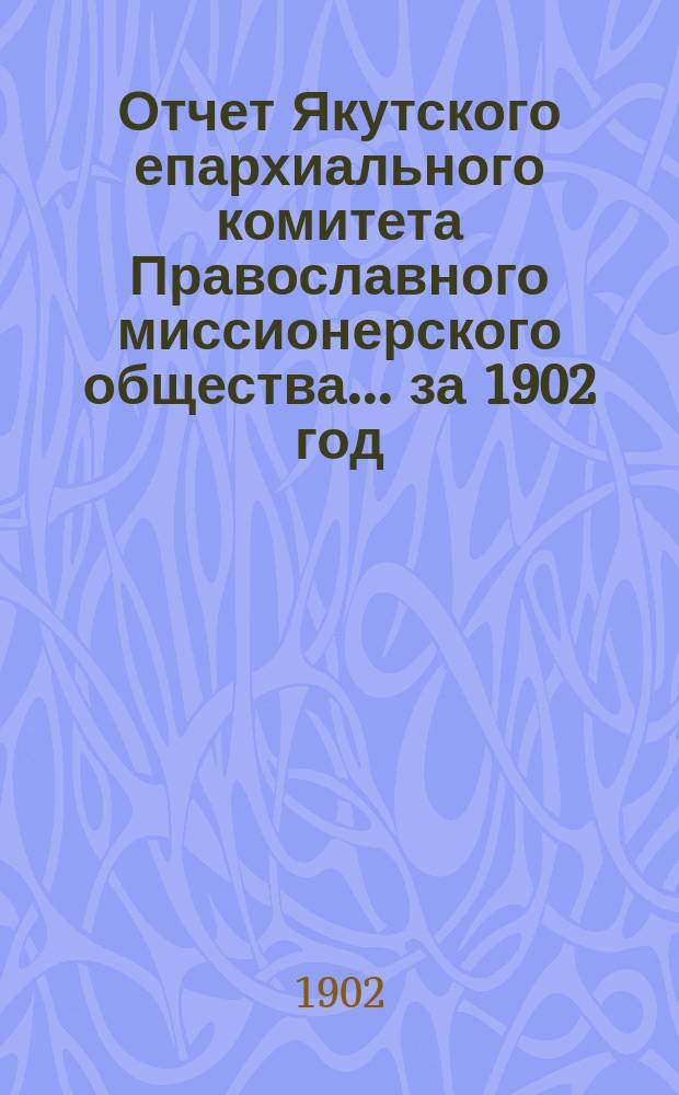 Отчет Якутского епархиального комитета Православного миссионерского общества... ... [за 1902 год]