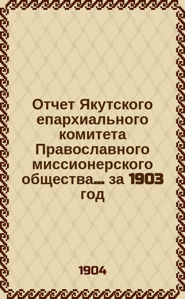 Отчет Якутского епархиального комитета Православного миссионерского общества... ... за 1903 год
