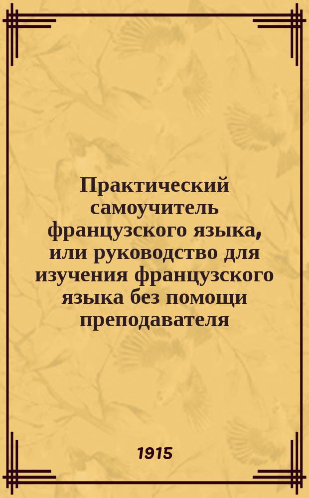 Практический самоучитель французского языка, или руководство для изучения французского языка без помощи преподавателя : Сост. по усовершенствованным иностр. образцам