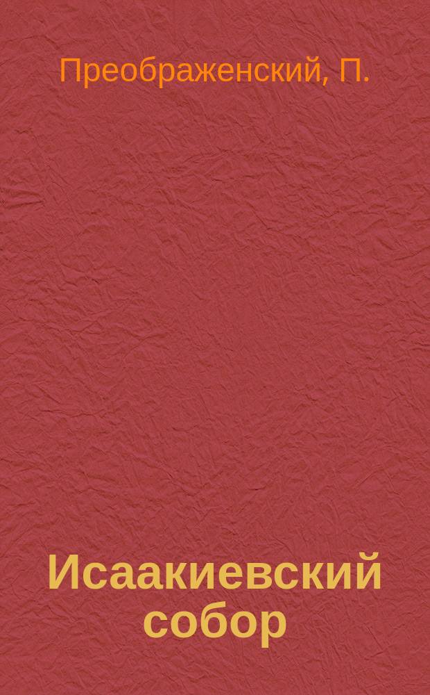 Исаакиевский собор : История постройки храма, его святилища и худож. достопримечательности : По поводу 75-летия его возобновления : С 110 ил., план. и фотохемиграфич. воспроизведениями худож. достопримечательностей храма