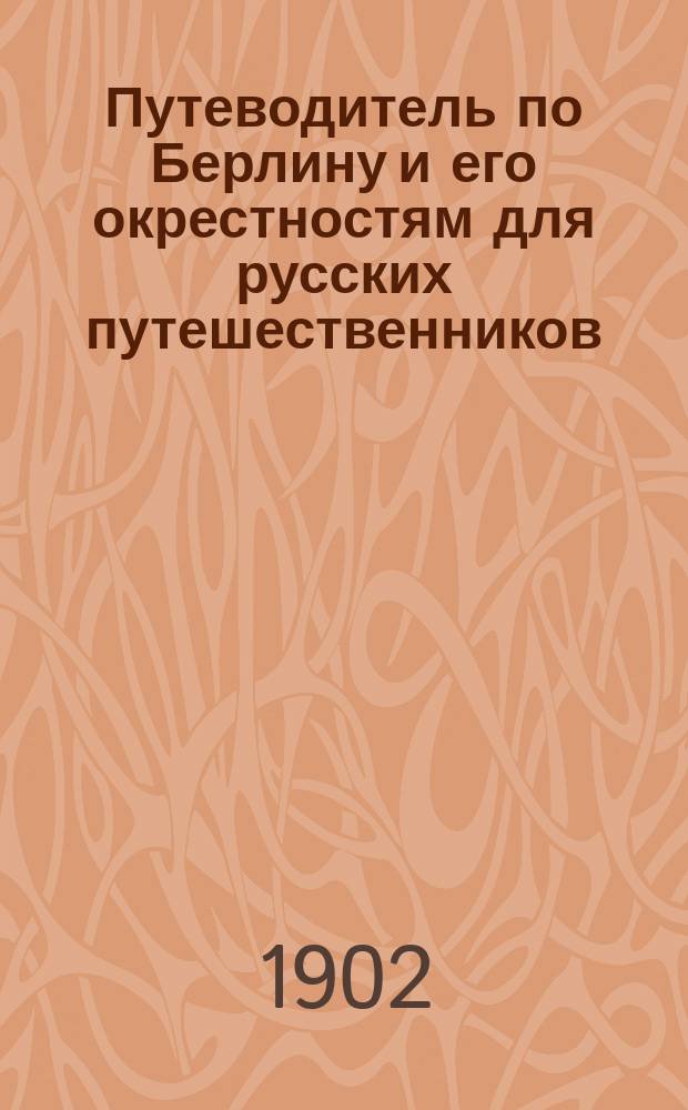 Путеводитель по Берлину и его окрестностям для русских путешественников : С планами города, музеев и окрестностей