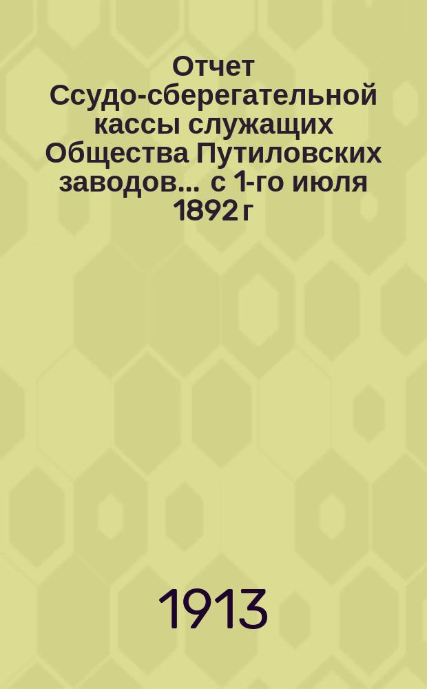 Отчет Ссудо-сберегательной кассы служащих Общества Путиловских заводов... ... с 1-го июля 1892 г. по 30-е июня 1893 г.