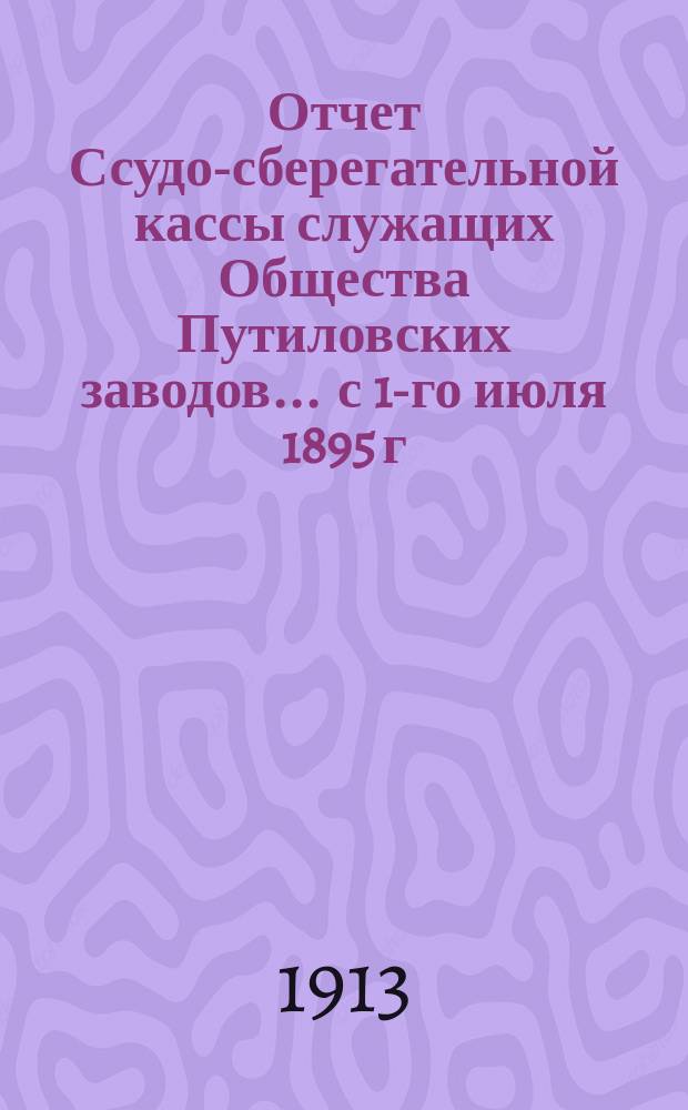 Отчет Ссудо-сберегательной кассы служащих Общества Путиловских заводов... ... с 1-го июля 1895 г. по 30-е июня 1896 г.