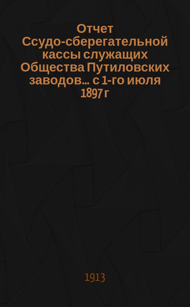Отчет Ссудо-сберегательной кассы служащих Общества Путиловских заводов... ... с 1-го июля 1897 г. по 30-е июня 1898 г.