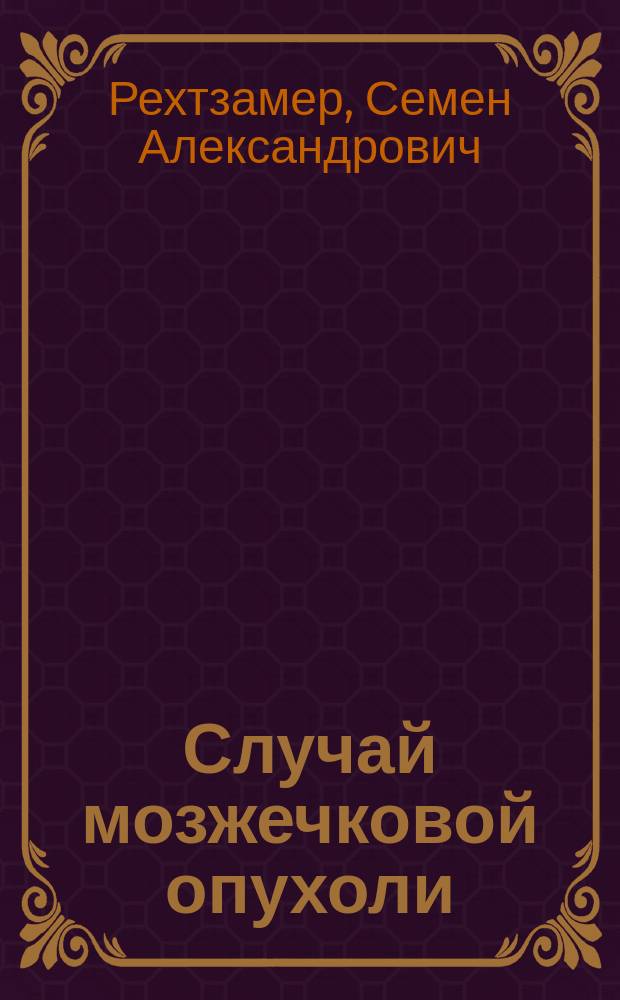 Случай мозжечковой опухоли : Докл., чит. на Общ. совещ. врачей Обух. больницы 18 февр. и 10 сент. 1893 г