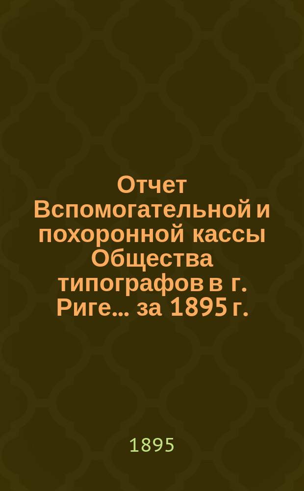 Отчет Вспомогательной и похоронной кассы Общества типографов в г. Риге... ... за 1895 г.