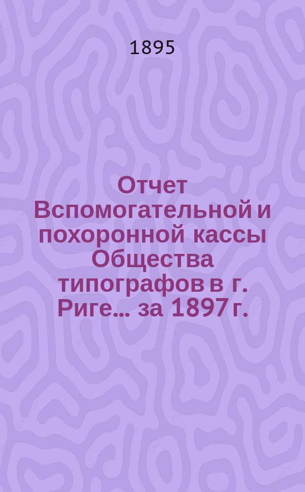 Отчет Вспомогательной и похоронной кассы Общества типографов в г. Риге... ... за 1897 г.