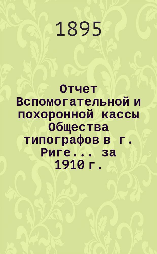 Отчет Вспомогательной и похоронной кассы Общества типографов в г. Риге... ... за 1910 г.