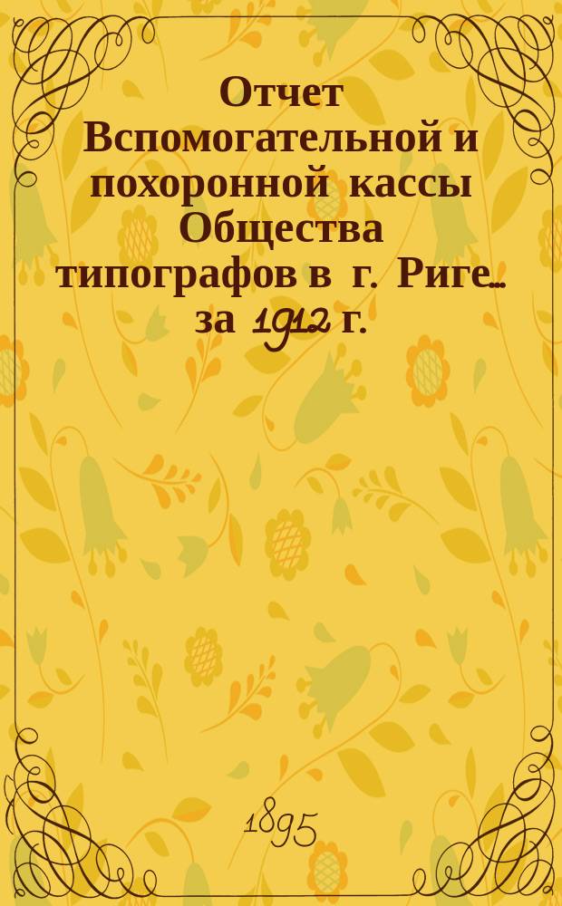 Отчет Вспомогательной и похоронной кассы Общества типографов в г. Риге... ... за 1912 г.