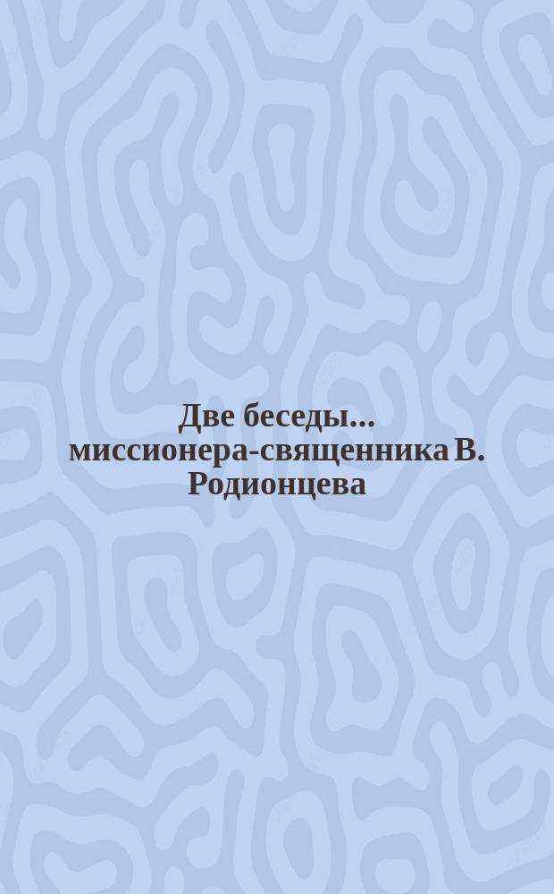 Две беседы... ... миссионера-священника В. Родионцева : ... миссионера-священника В. Родионцева с защитниками раскола - Мельниковыми в посаде Елеонке в здании Посадской управы