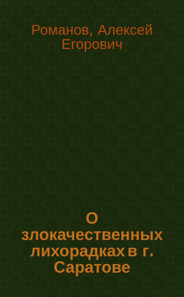 О злокачественных лихорадках в г. Саратове : Докл. Сарат. физ.-мед. о-ву, чит. в заседании 9 дек. 1893 г