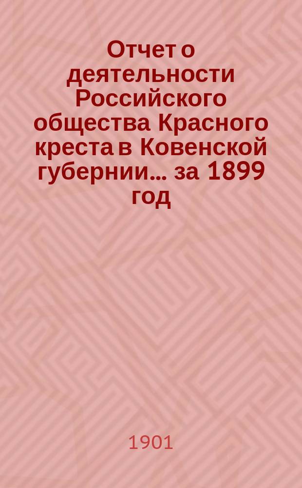 Отчет о деятельности Российского общества Красного креста в Ковенской губернии... за 1899 год