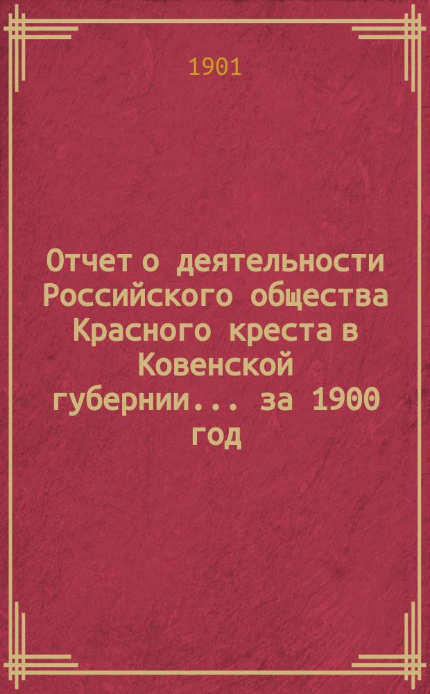 Отчет о деятельности Российского общества Красного креста в Ковенской губернии... за 1900 год