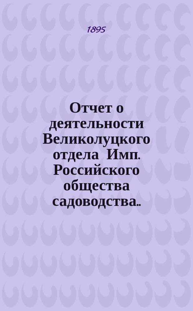 Отчет о деятельности Великолуцкого отдела Имп. Российского общества садоводства... за 1894 год