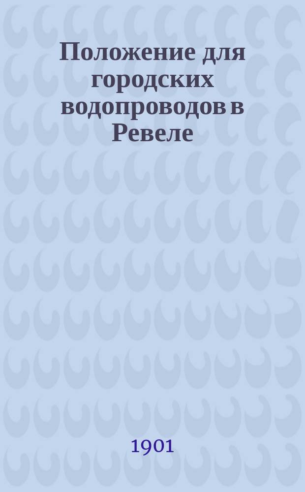 Положение для городских водопроводов в Ревеле : Утв. Гор. думой в заседаниях 22 июля и 1 сент. 1882 г
