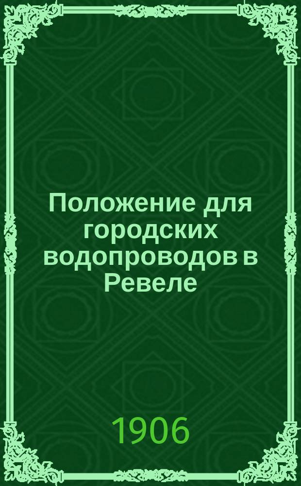 Положение для городских водопроводов в Ревеле : Утв. Гор. думой в заседаниях 22 июля и 1 сент. 1882 г