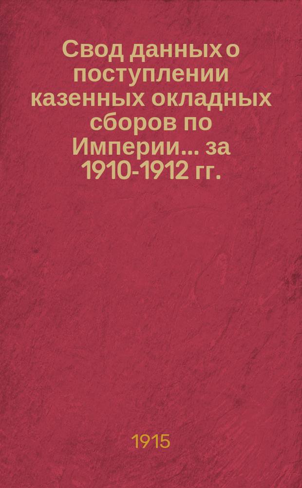Свод данных о поступлении казенных окладных сборов по Империи ... за 1910-1912 гг.