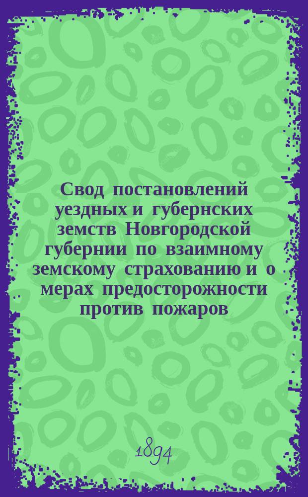 Свод постановлений уездных и губернских земств Новгородской губернии по взаимному земскому страхованию и о мерах предосторожности против пожаров. 1865-1893 гг.