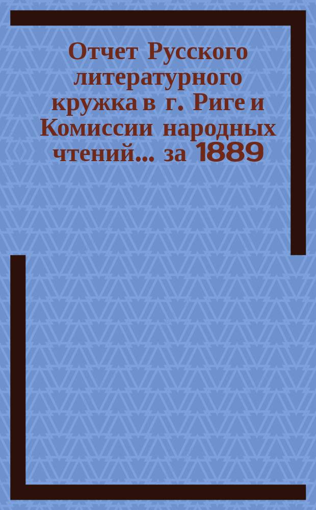 Отчет Русского литературного кружка в г. Риге и Комиссии народных чтений ... за 1889/90 год