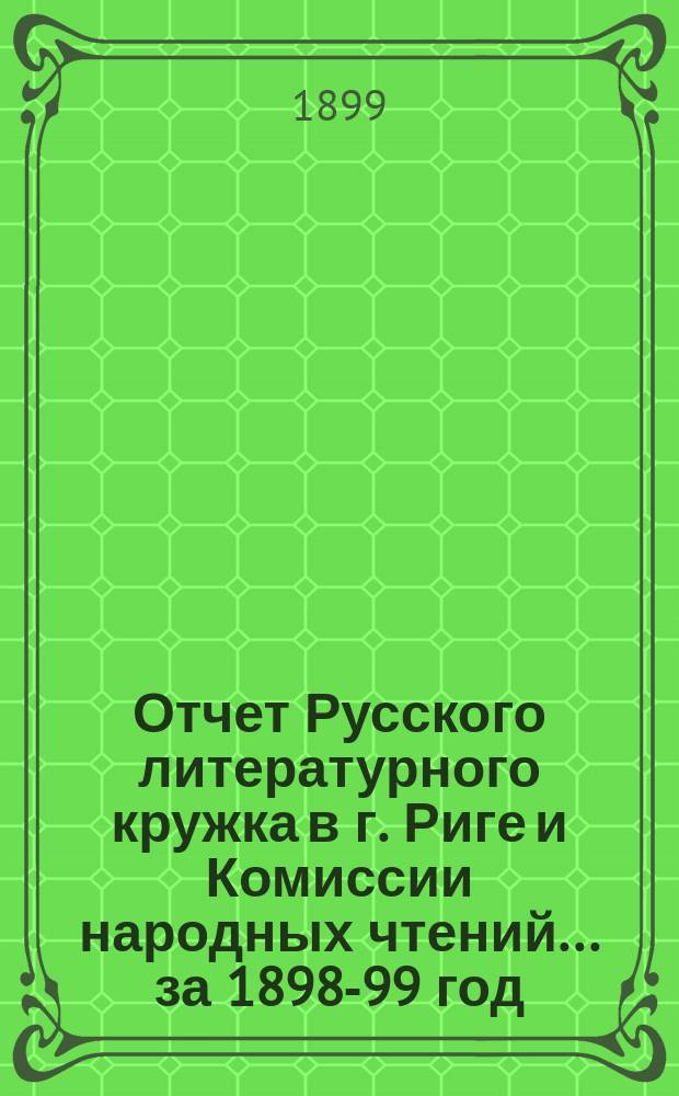 Отчет Русского литературного кружка в г. Риге и Комиссии народных чтений ... за 1898-99 год