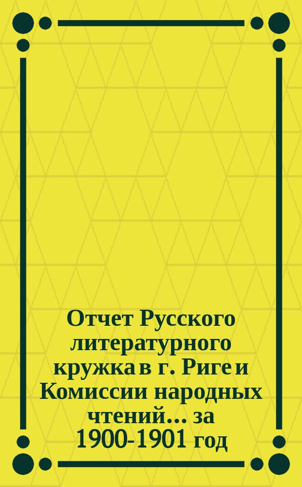Отчет Русского литературного кружка в г. Риге и Комиссии народных чтений ... за 1900-1901 год