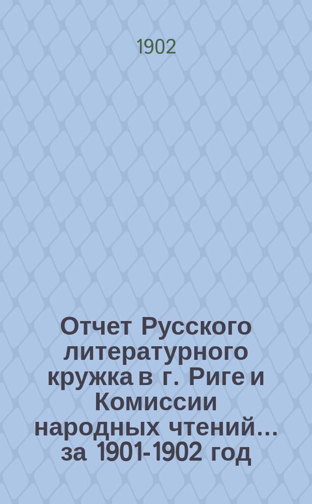 Отчет Русского литературного кружка в г. Риге и Комиссии народных чтений ... за 1901-1902 год