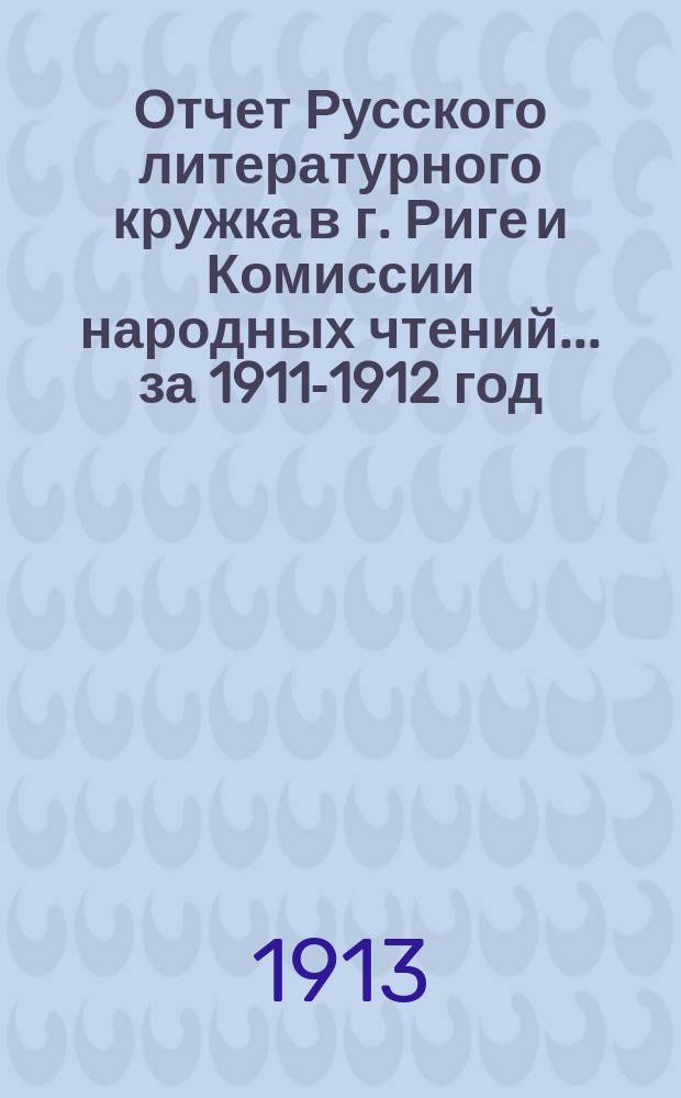 Отчет Русского литературного кружка в г. Риге и Комиссии народных чтений ... за 1911-1912 год