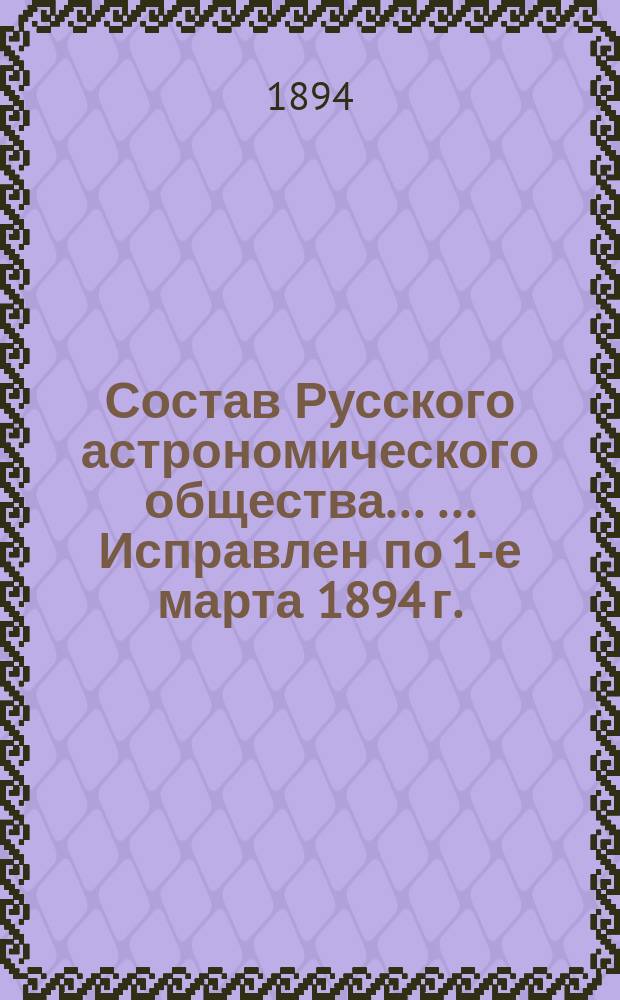Состав Русского астрономического общества ... ... Исправлен по 1-е марта 1894 г.