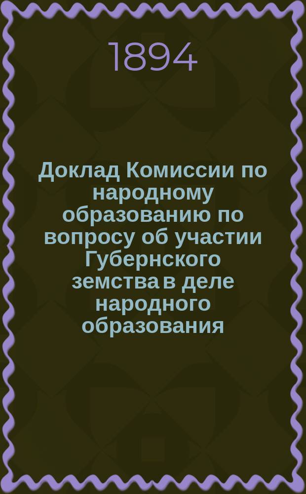 Доклад Комиссии по народному образованию [по вопросу об участии Губернского земства в деле народного образования]...