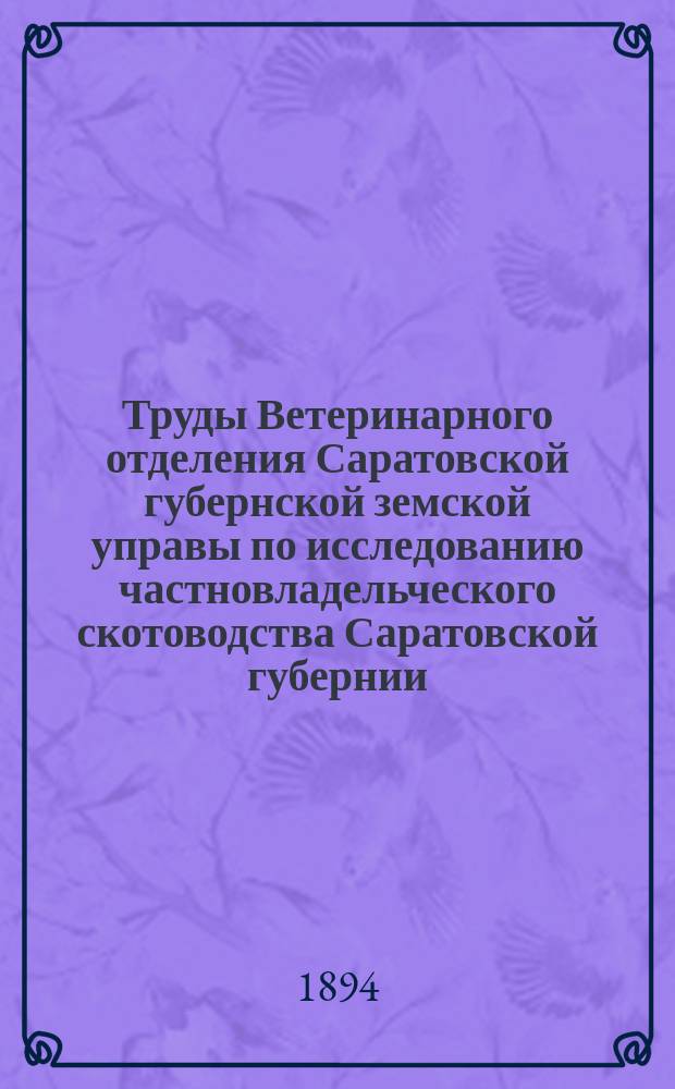 Труды Ветеринарного отделения Саратовской губернской земской управы по исследованию частновладельческого скотоводства Саратовской губернии, произведенному согласно постановления Губернского земского собрания