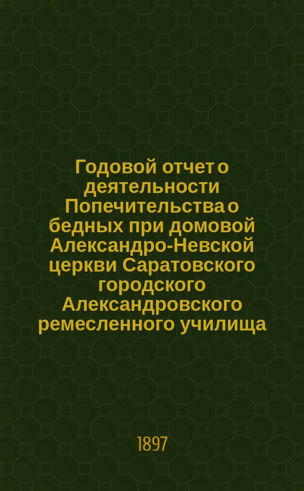 Годовой отчет о деятельности Попечительства о бедных при домовой Александро-Невской церкви Саратовского городского Александровского ремесленного училища...